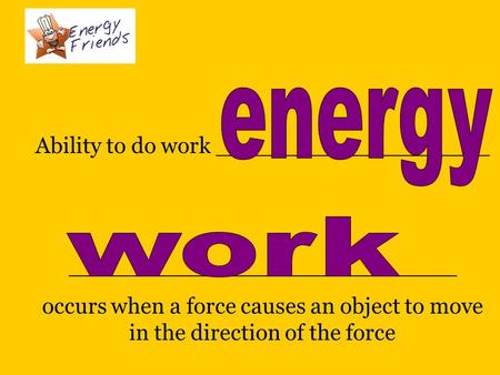 Ability to do work ___________________ ___________________________ occurs when a force causes an object to move in the direction of the force _______________________________.