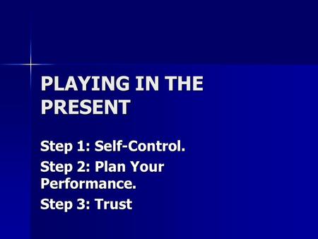 PLAYING IN THE PRESENT Step 1: Self-Control. Step 2: Plan Your Performance. Step 3: Trust.