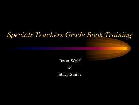 Specials Teachers Grade Book Training Brent Wolf & Stacy Smith.