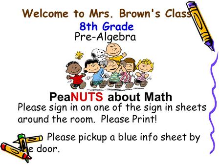 Welcome to Mrs. Brown's Class 8th Grade Pre-Algebra PeaNUTS about Math Please sign in on one of the sign in sheets around the room. Please Print! Please.