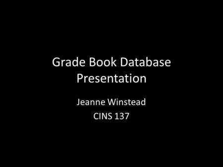 Grade Book Database Presentation Jeanne Winstead CINS 137.