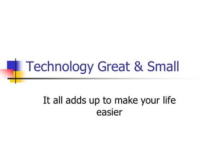 Technology Great & Small It all adds up to make your life easier.