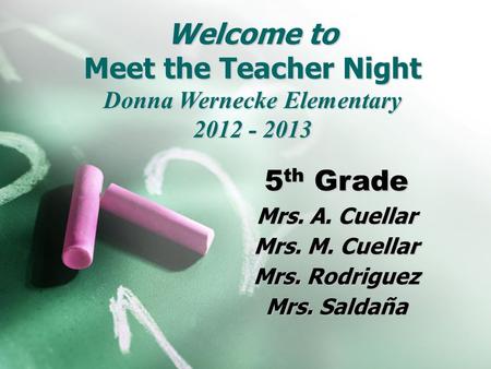 Welcome to Meet the Teacher Night Donna Wernecke Elementary 2012 - 2013 5 th Grade Mrs. A. Cuellar Mrs. M. Cuellar Mrs. Rodrguez Mrs. Rodriguez Mrs. Saldaa.