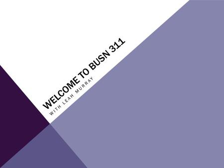 WELCOME TO BUSN 311 WITH LEAH MURRAY. COURSE DETAILS Weekly assignments - Discussion board - Individual Project Late policy -Find in the instructor files.