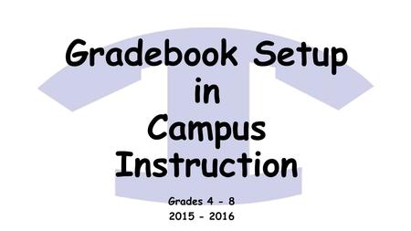 Gradebook Setup in Campus Instruction Grades 4 - 8 2015 - 2016.