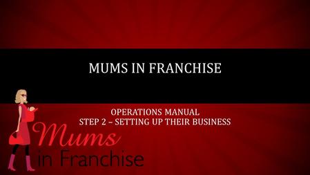OPERATIONS MANUAL STEP 2 – SETTING UP THEIR BUSINESS MUMS IN FRANCHISE.