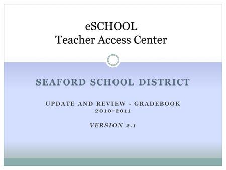 SEAFORD SCHOOL DISTRICT UPDATE AND REVIEW - GRADEBOOK 2010-2011 VERSION 2.1 eSCHOOL Teacher Access Center.