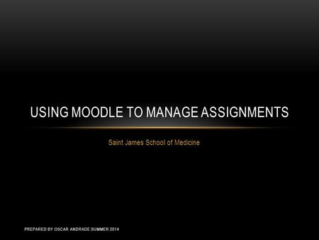 Saint James School of Medicine USING MOODLE TO MANAGE ASSIGNMENTS PREPARED BY OSCAR ANDRADE SUMMER 2014.