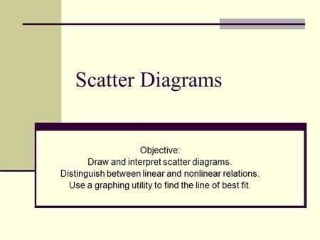 Scatter Diagrams Objective: Draw and interpret scatter diagrams. Distinguish between linear and nonlinear relations. Use a graphing utility to find the.