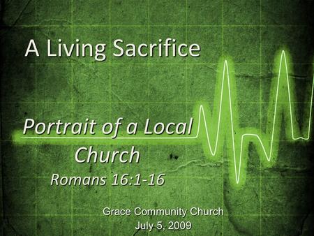 Grace Community Church July 5, 2009 Portrait of a Local Church Romans 16:1-16 A Living Sacrifice A Living Sacrifice.
