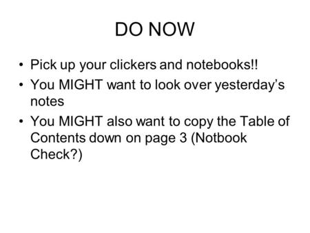 DO NOW Pick up your clickers and notebooks!! You MIGHT want to look over yesterday’s notes You MIGHT also want to copy the Table of Contents down on page.