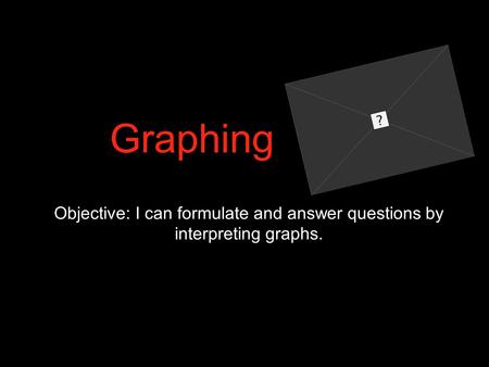 Graphing Objective: I can formulate and answer questions by interpreting graphs.