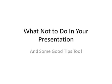 What Not to Do In Your Presentation And Some Good Tips Too!