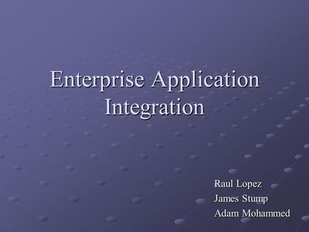 Enterprise Application Integration Raul Lopez James Stump Adam Mohammed.