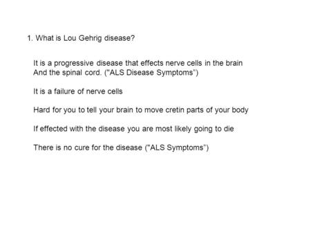 1. What is Lou Gehrig disease? It is a progressive disease that effects nerve cells in the brain And the spinal cord. (ALS Disease Symptoms”) It is a.