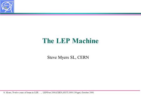 S. Myers, Twelve years of beam in LEP,...., LEP Fest 2000,CERN,(OUT-2000-139.ppt), October 2000. The LEP Machine Steve Myers SL, CERN.
