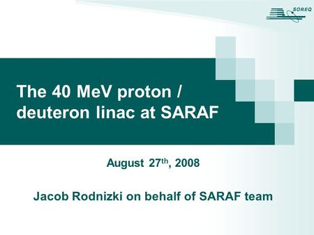 The 40 MeV proton / deuteron linac at SARAF August 27 th, 2008 Jacob Rodnizki on behalf of SARAF team.