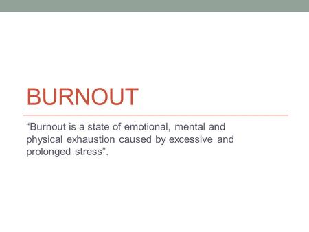 BURNOUT “Burnout is a state of emotional, mental and physical exhaustion caused by excessive and prolonged stress”.