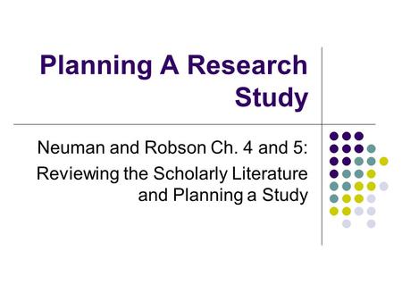 Planning A Research Study Neuman and Robson Ch. 4 and 5: Reviewing the Scholarly Literature and Planning a Study.