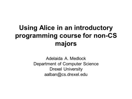 Using Alice in an introductory programming course for non-CS majors Adelaida A. Medlock Department of Computer Science Drexel University