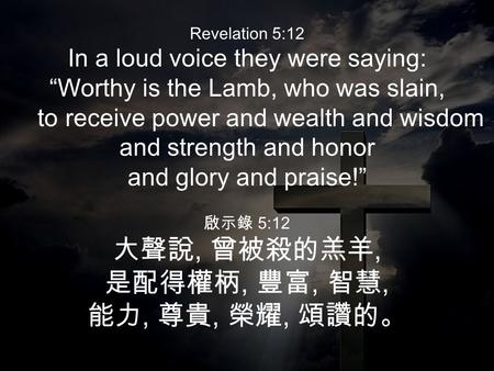 Revelation 5:12 In a loud voice they were saying: “Worthy is the Lamb, who was slain, to receive power and wealth and wisdom and strength and honor and.