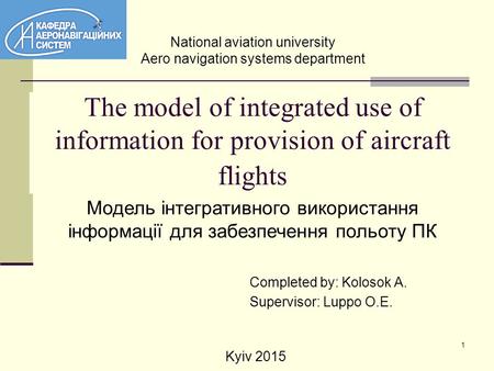 1 The model of integrated use of information for provision of aircraft flights Completed by: Kolosok A. Supervisor: Luppo O.E. Модель інтегративного використання.