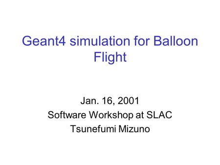 Geant4 simulation for Balloon Flight Jan. 16, 2001 Software Workshop at SLAC Tsunefumi Mizuno.