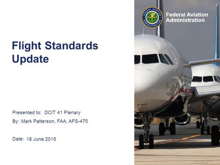 Presented to: By: Date: Federal Aviation Administration DCIT 41 Plenary Mark Patterson, FAA, AFS-470 18 June 2015 Flight Standards Update.