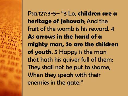 Psa.127:3-5– “3 Lo, children are a heritage of Jehovah; And the fruit of the womb is his reward. 4 As arrows in the hand of a mighty man, So are the children.