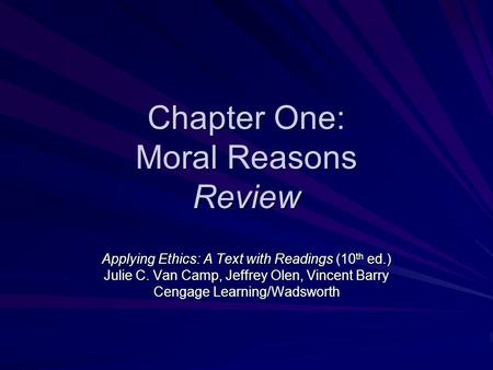 Chapter One: Moral Reasons Review Applying Ethics: A Text with Readings (10 th ed.) Julie C. Van Camp, Jeffrey Olen, Vincent Barry Cengage Learning/Wadsworth.