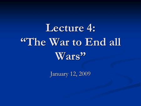 Lecture 4: “The War to End all Wars” January 12, 2009.