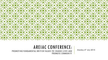 AREIAC CONFERENCE: PROMOTING FUNDAMENTAL BRITISH VALUES TO CHANGE LIVES AND PROMOTE COMMUNITY Monday 6 th July 2015.