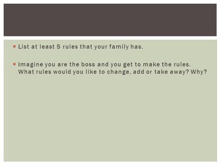 List at least 5 rules that your family has.  Imagine you are the boss and you get to make the rules. What rules would you like to change, add or take.