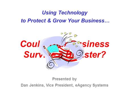 Using Technology to Protect & Grow Your Business… Could Your Business Survive a Disaster? Presented by Dan Jenkins, Vice President, eAgency Systems.