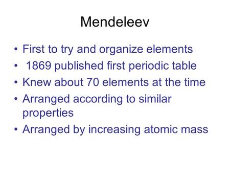 Mendeleev First to try and organize elements 1869 published first periodic table Knew about 70 elements at the time Arranged according to similar properties.