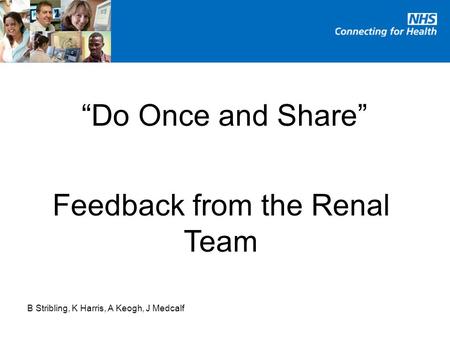 “Do Once and Share” Feedback from the Renal Team B Stribling, K Harris, A Keogh, J Medcalf.