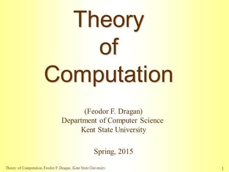 Theory of Computation, Feodor F. Dragan, Kent State University 1 TheoryofComputation Spring, 2015 (Feodor F. Dragan) Department of Computer Science Kent.