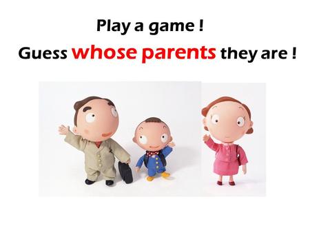 Guess whose parents they are ! Play a game !.