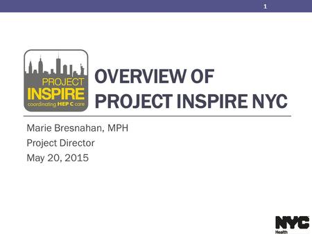 OVERVIEW OF PROJECT INSPIRE NYC Marie Bresnahan, MPH Project Director May 20, 2015 1.