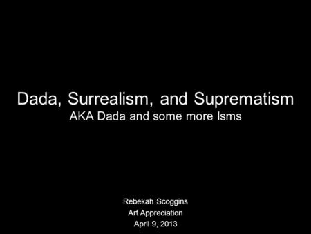 Dada, Surrealism, and Suprematism AKA Dada and some more Isms Rebekah Scoggins Art Appreciation April 9, 2013.