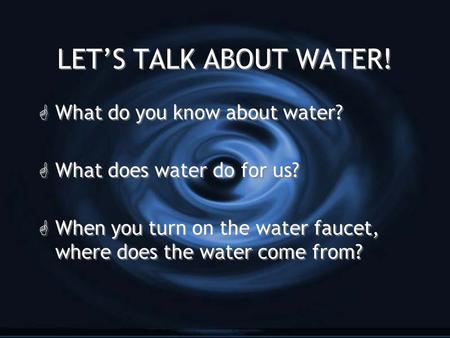 LET’S TALK ABOUT WATER! G What do you know about water? G What does water do for us? G When you turn on the water faucet, where does the water come from?