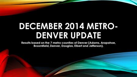 DECEMBER 2014 METRO- DENVER UPDATE Results based on the 7 metro counties of Denver (Adams, Arapahoe, Broomfield, Denver, Douglas, Elbert and Jefferson).