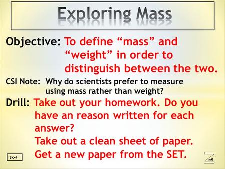 Oneone SK-4 Objective: To define “mass” and “weight” in order to distinguish between the two. CSI Note: Why do scientists prefer to measure using mass.