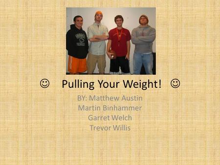 Pulling Your Weight! BY: Matthew Austin Martin Binhammer Garret Welch Trevor Willis.