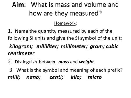 Aim: What is mass and volume and how are they measured? Homework: 1. Name the quantity measured by each of the following SI units and give the SI symbol.