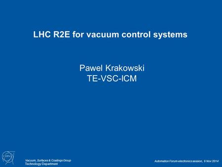 Pawel Krakowski TE-VSC-ICM LHC R2E for vacuum control systems Vacuum, Surfaces & Coatings Group Technology Department Automation Forum-electronics session,