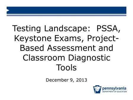 Testing Landscape: PSSA, Keystone Exams, Project- Based Assessment and Classroom Diagnostic Tools December 9, 2013.