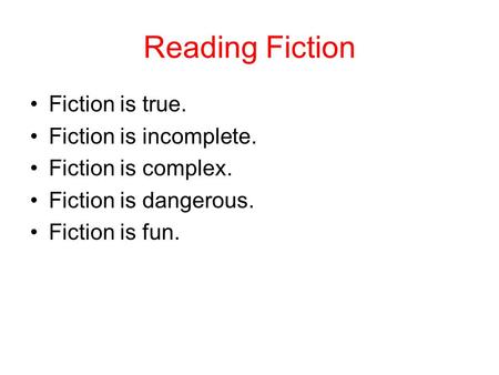 Reading Fiction Fiction is true. Fiction is incomplete. Fiction is complex. Fiction is dangerous. Fiction is fun.