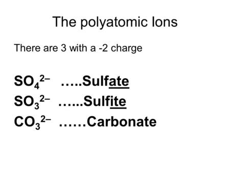 The polyatomic Ions There are 3 with a -2 charge SO 4 2– …..Sulfate SO 3 2– …...Sulfite CO 3 2– ……Carbonate.