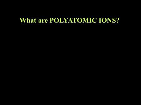 What are POLYATOMIC IONS?. What is a group of atoms with charge? back to naming compounds Lets first review what a monatomic ion is.